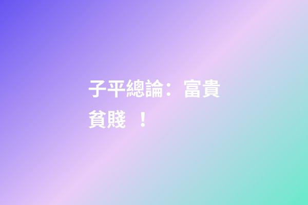 子平總論：富貴貧賤！